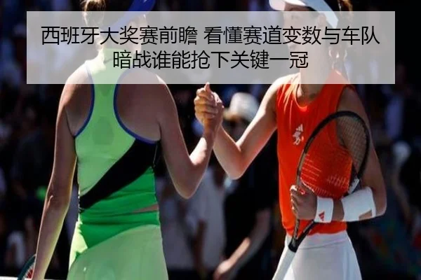 西班牙大奖赛前瞻 看懂赛道变数与车队暗战谁能抢下关键一冠