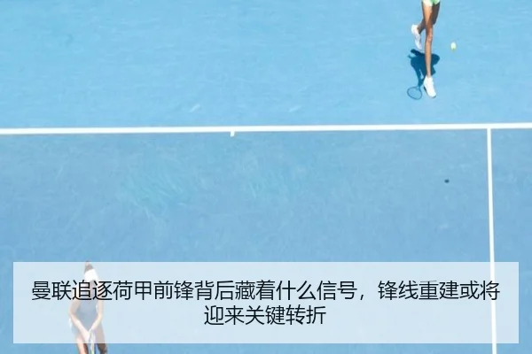 曼联追逐荷甲前锋背后藏着什么信号，锋线重建或将迎来关键转折